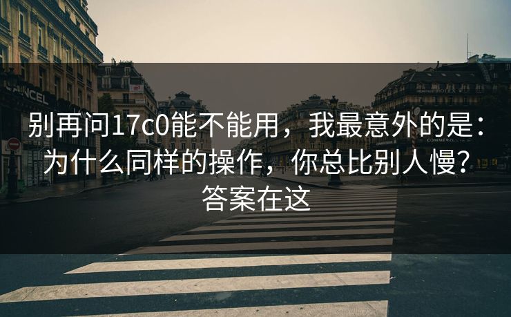 别再问17c0能不能用，我最意外的是：为什么同样的操作，你总比别人慢？答案在这