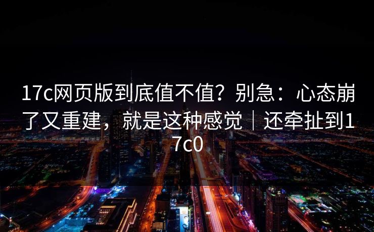 17c网页版到底值不值？别急：心态崩了又重建，就是这种感觉｜还牵扯到17c0