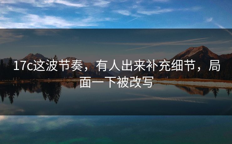 17c这波节奏，有人出来补充细节，局面一下被改写