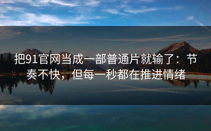 把91官网当成一部普通片就输了：节奏不快，但每一秒都在推进情绪