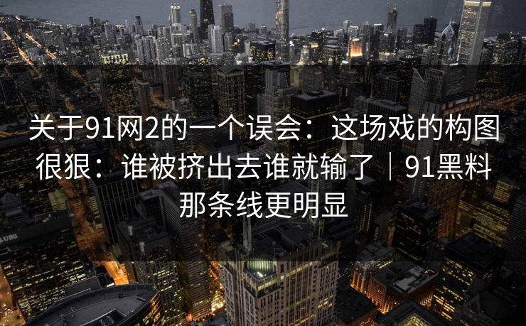 关于91网2的一个误会：这场戏的构图很狠：谁被挤出去谁就输了｜91黑料那条线更明显