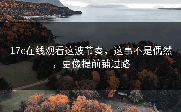 17c在线观看这波节奏，这事不是偶然，更像提前铺过路