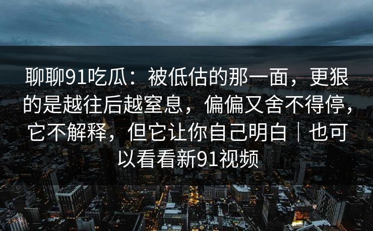 聊聊91吃瓜:被低估的那一面,更狠的是越往后越窒息,偏偏又舍不得停,它不解释,但它让你自己明白|也可以看看新91视频 聊聊91吃瓜:被低估的那一面,更狠的是越往后越窒息,偏偏又舍不得停,它不解释,但它让你自己明白|也可以看看新91视频
