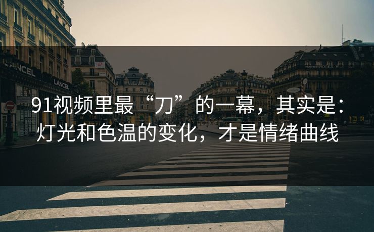 91视频里最“刀”的一幕,其实是:灯光和色温的变化,才是情绪曲线 91视频里最“刀”的一幕,其实是:灯光和色温的变化,才是情绪曲线