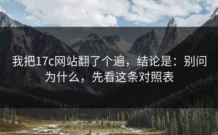 我把17c网站翻了个遍,结论是:别问为什么,先看这条对照表 我把17c网站翻了个遍,结论是:别问为什么,先看这条对照表