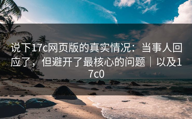 说下17c网页版的真实情况:当事人回应了,但避开了最核心的问题|以及17c0 说下17c网页版的真实情况:当事人回应了,但避开了最核心的问题|以及17c0