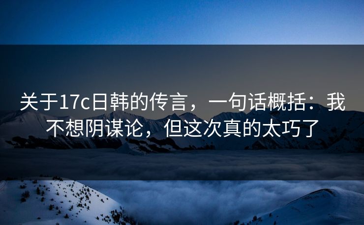 关于17c日韩的传言,一句话概括:我不想阴谋论,但这次真的太巧了 关于17c日韩的传言,一句话概括:我不想阴谋论,但这次真的太巧了