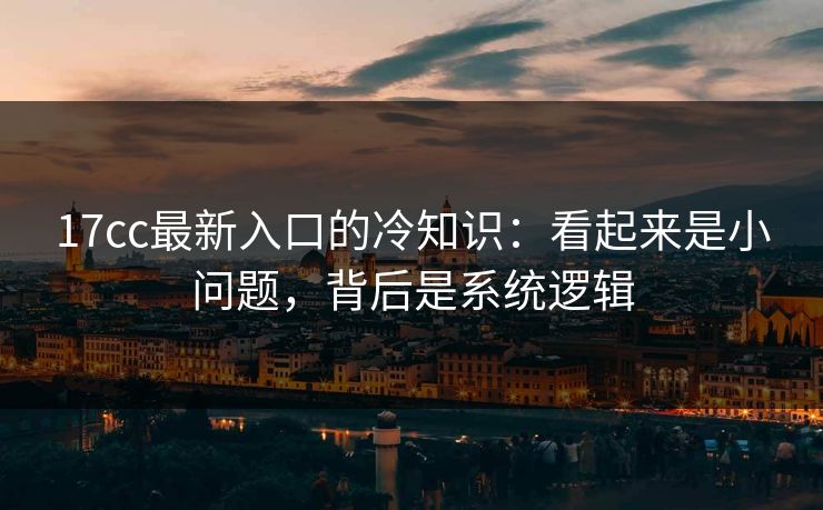 17cc最新入口的冷知识:看起来是小问题,背后是系统逻辑 17cc最新入口的冷知识:看起来是小问题,背后是系统逻辑