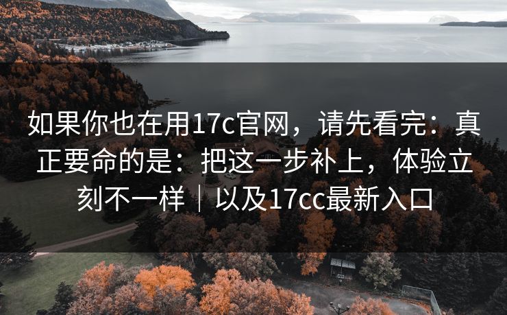 如果你也在用17c官网，请先看完：真正要命的是：把这一步补上，体验立刻不一样｜以及17cc最新入口