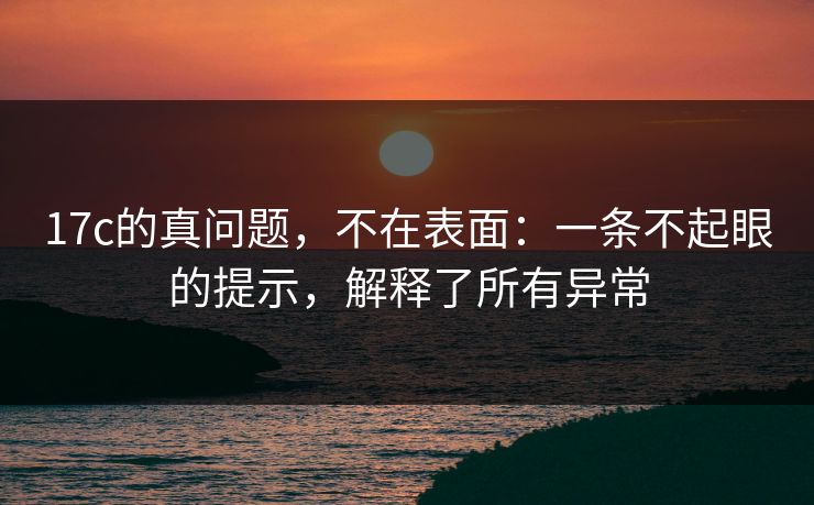 17c的真问题，不在表面：一条不起眼的提示，解释了所有异常