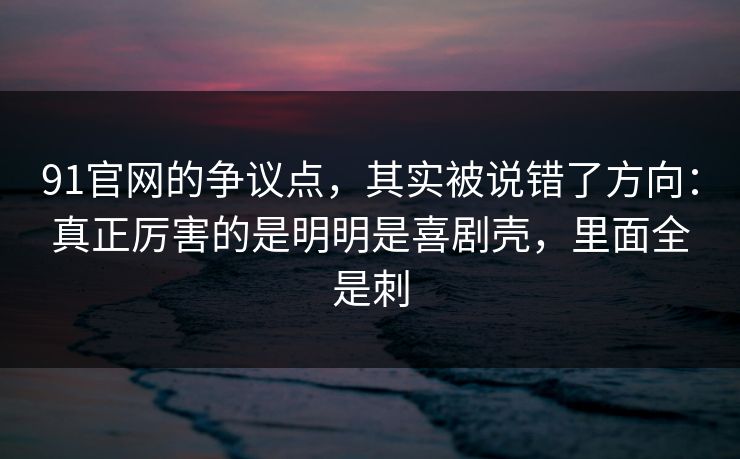 91官网的争议点，其实被说错了方向：真正厉害的是明明是喜剧壳，里面全是刺