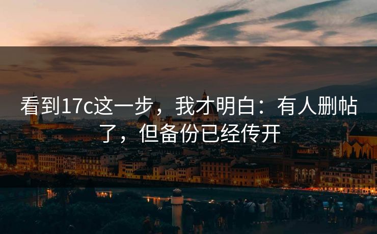 看到17c这一步，我才明白：有人删帖了，但备份已经传开