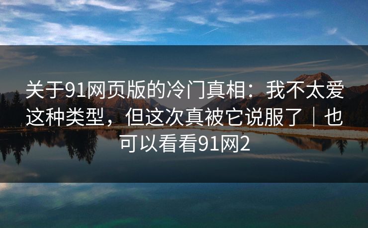 关于91网页版的冷门真相：我不太爱这种类型，但这次真被它说服了｜也可以看看91网2