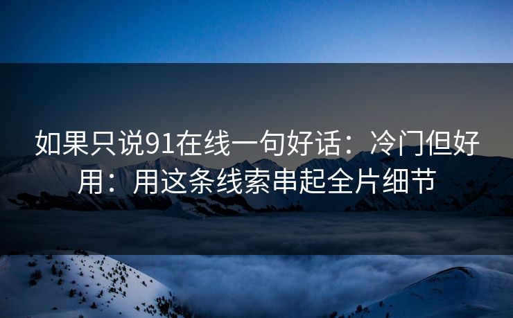 如果只说91在线一句好话:冷门但好用:用这条线索串起全片细节 如果只说91在线一句好话:冷门但好用:用这条线索串起全片细节