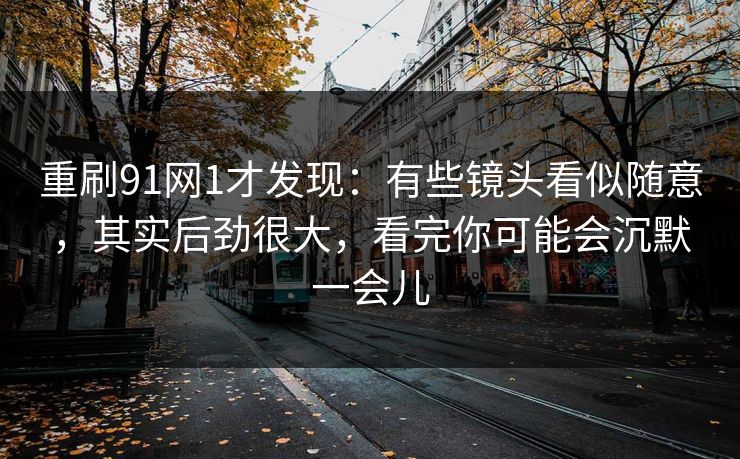重刷91网1才发现:有些镜头看似随意,其实后劲很大,看完你可能会沉默一会儿 重刷91网1才发现:有些镜头看似随意,其实后劲很大,看完你可能会沉默一会儿