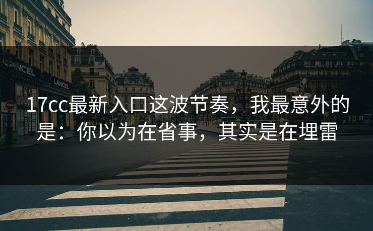 17cc最新入口这波节奏,我最意外的是:你以为在省事,其实是在埋雷 17cc最新入口这波节奏,我最意外的是:你以为在省事,其实是在埋雷