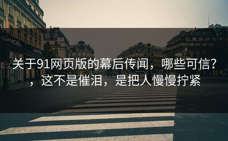 关于91网页版的幕后传闻,哪些可信?,这不是催泪,是把人慢慢拧紧 关于91网页版的幕后传闻,哪些可信?,这不是催泪,是把人慢慢拧紧