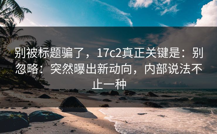 别被标题骗了,17c2真正关键是:别忽略:突然曝出新动向,内部说法不止一种 别被标题骗了,17c2真正关键是:别忽略:突然曝出新动向,内部说法不止一种