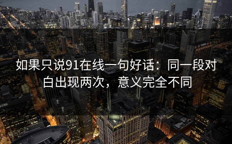 如果只说91在线一句好话：同一段对白出现两次，意义完全不同