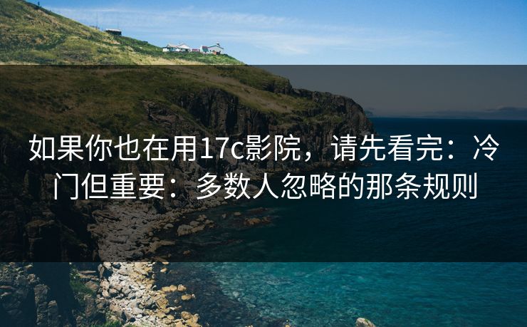 如果你也在用17c影院，请先看完：冷门但重要：多数人忽略的那条规则