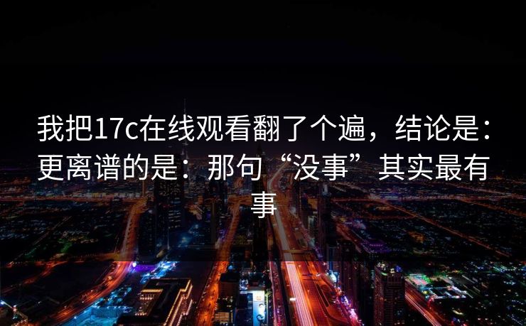 我把17c在线观看翻了个遍，结论是：更离谱的是：那句“没事”其实最有事