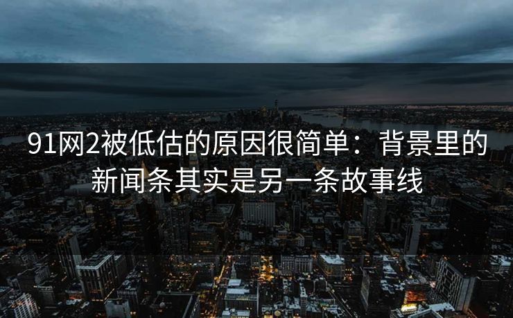 91网2被低估的原因很简单：背景里的新闻条其实是另一条故事线