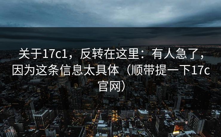 关于17c1，反转在这里：有人急了，因为这条信息太具体（顺带提一下17c官网）