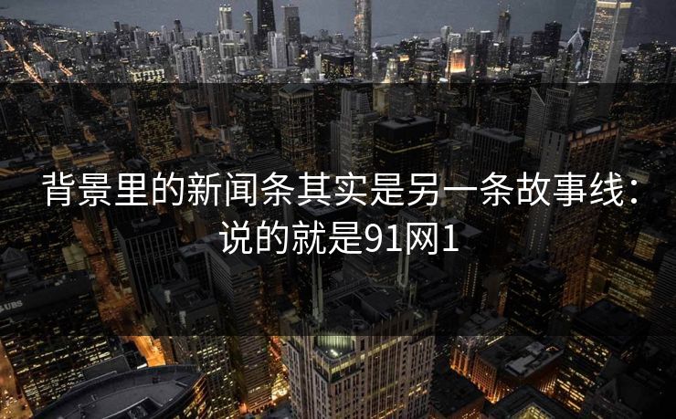 背景里的新闻条其实是另一条故事线:说的就是91网1 背景里的新闻条其实是另一条故事线:说的就是91网1