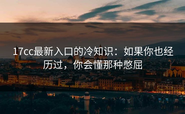 17cc最新入口的冷知识：如果你也经历过，你会懂那种憋屈