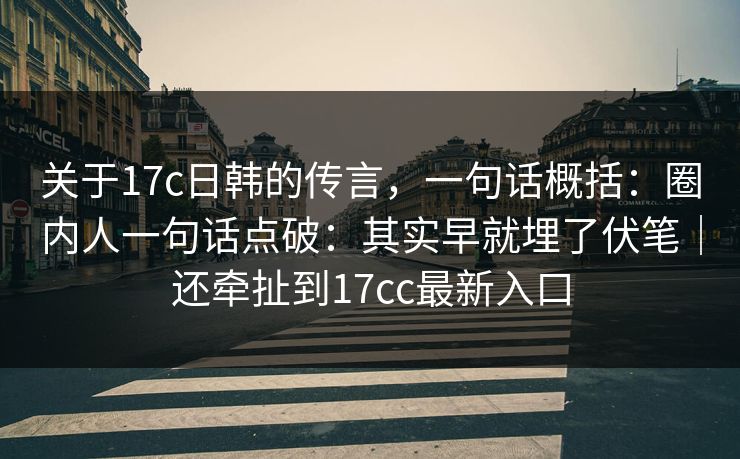 关于17c日韩的传言，一句话概括：圈内人一句话点破：其实早就埋了伏笔｜还牵扯到17cc最新入口