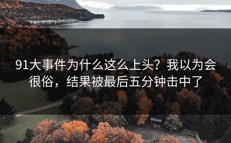 91大事件为什么这么上头？我以为会很俗，结果被最后五分钟击中了