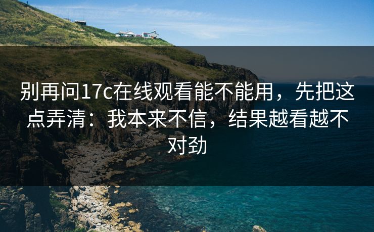 别再问17c在线观看能不能用，先把这点弄清：我本来不信，结果越看越不对劲