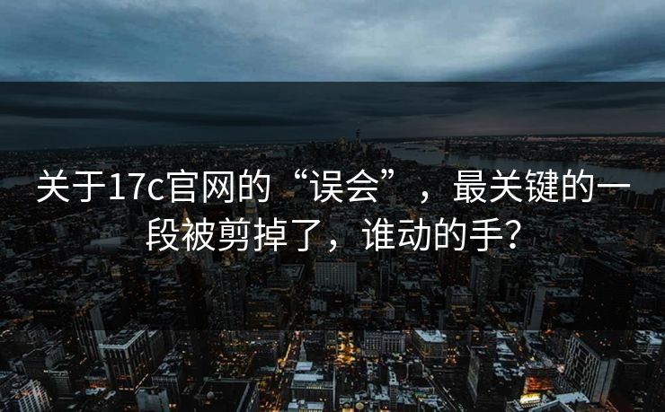 关于17c官网的“误会”,最关键的一段被剪掉了,谁动的手? 关于17c官网的“误会”,最关键的一段被剪掉了,谁动的手?