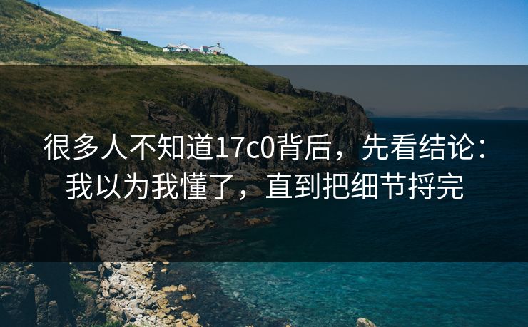 很多人不知道17c0背后，先看结论：我以为我懂了，直到把细节捋完