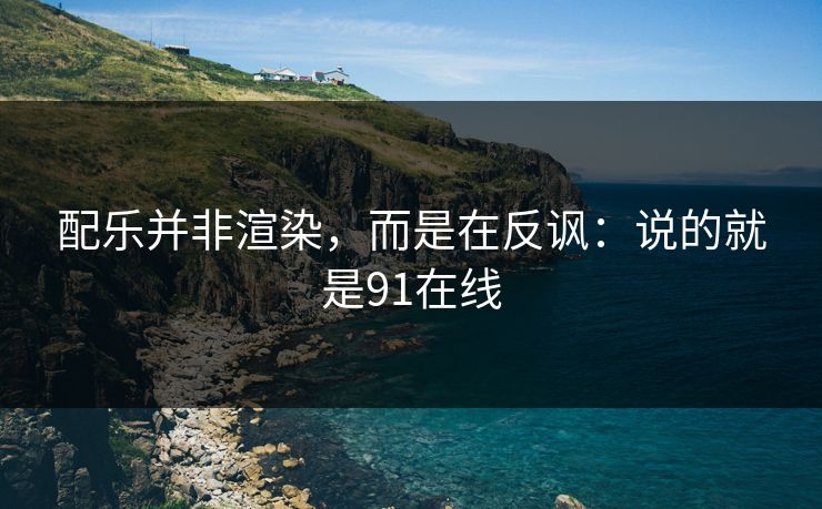 配乐并非渲染，而是在反讽：说的就是91在线