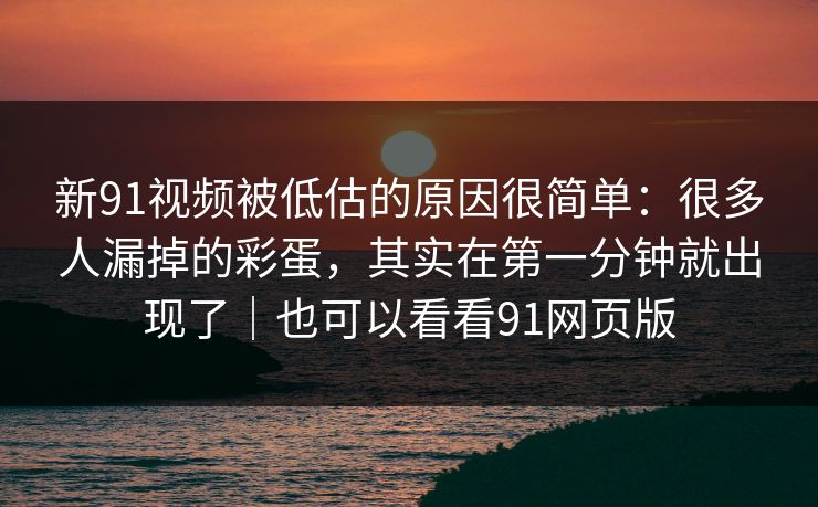 新91视频被低估的原因很简单：很多人漏掉的彩蛋，其实在第一分钟就出现了｜也可以看看91网页版