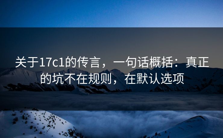 关于17c1的传言，一句话概括：真正的坑不在规则，在默认选项
