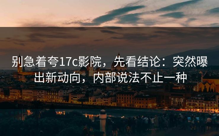 别急着夸17c影院,先看结论:突然曝出新动向,内部说法不止一种 别急着夸17c影院,先看结论:突然曝出新动向,内部说法不止一种
