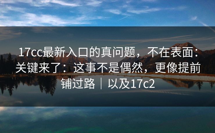 17cc最新入口的真问题,不在表面:关键来了:这事不是偶然,更像提前铺过路|以及17c2 17cc最新入口的真问题,不在表面:关键来了:这事不是偶然,更像提前铺过路|以及17c2