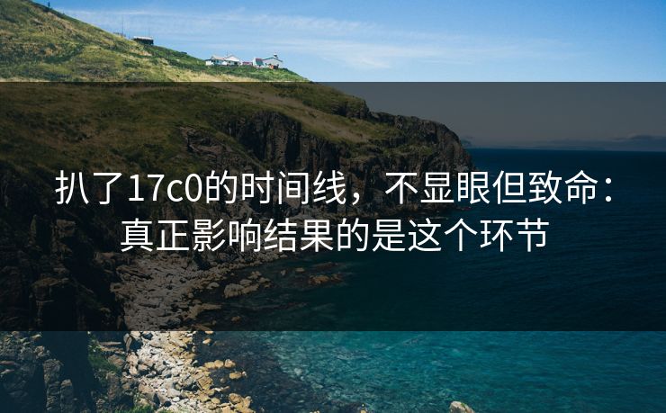 扒了17c0的时间线，不显眼但致命：真正影响结果的是这个环节