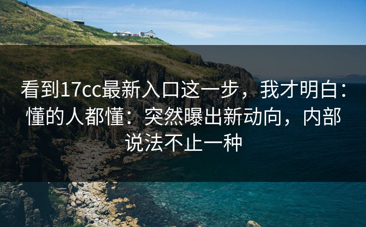 看到17cc最新入口这一步,我才明白:懂的人都懂:突然曝出新动向,内部说法不止一种 看到17cc最新入口这一步,我才明白:懂的人都懂:突然曝出新动向,内部说法不止一种