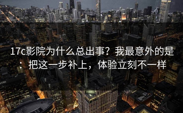 17c影院为什么总出事?我最意外的是:把这一步补上,体验立刻不一样 17c影院为什么总出事?我最意外的是:把这一步补上,体验立刻不一样