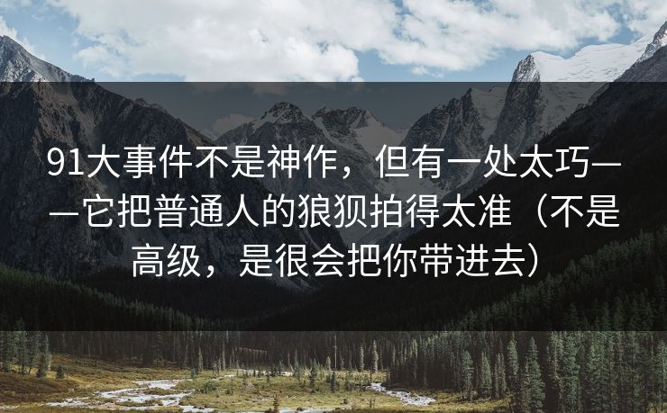 91大事件不是神作,但有一处太巧——它把普通人的狼狈拍得太准(不是高级,是很会把你带进去) 91大事件不是神作,但有一处太巧——它把普通人的狼狈拍得太准(不是高级,是很会把你带进去)