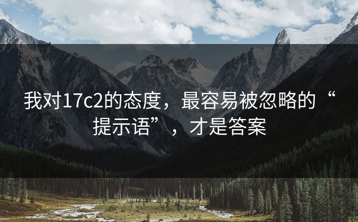 我对17c2的态度,最容易被忽略的“提示语”,才是答案 我对17c2的态度,最容易被忽略的“提示语”,才是答案