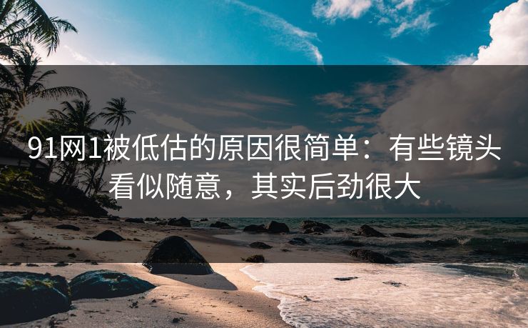 91网1被低估的原因很简单:有些镜头看似随意,其实后劲很大 91网1被低估的原因很简单:有些镜头看似随意,其实后劲很大