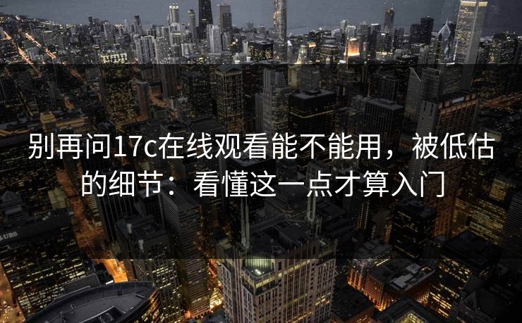 别再问17c在线观看能不能用,被低估的细节:看懂这一点才算入门 别再问17c在线观看能不能用,被低估的细节:看懂这一点才算入门
