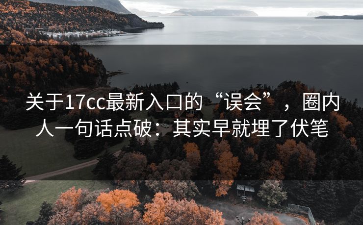 关于17cc最新入口的“误会”,圈内人一句话点破:其实早就埋了伏笔 关于17cc最新入口的“误会”,圈内人一句话点破:其实早就埋了伏笔
