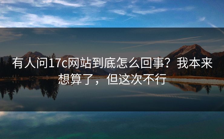 有人问17c网站到底怎么回事?我本来想算了,但这次不行 有人问17c网站到底怎么回事?我本来想算了,但这次不行
