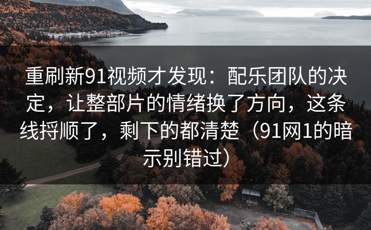 重刷新91视频才发现:配乐团队的决定,让整部片的情绪换了方向,这条线捋顺了,剩下的都清楚(91网1的暗示别错过) 重刷新91视频才发现:配乐团队的决定,让整部片的情绪换了方向,这条线捋顺了,剩下的都清楚(91网1的暗示别错过)