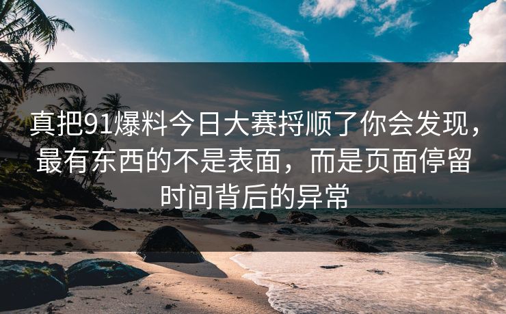 真把91爆料今日大赛捋顺了你会发现,最有东西的不是表面,而是页面停留时间背后的异常 真把91爆料今日大赛捋顺了你会发现,最有东西的不是表面,而是页面停留时间背后的异常